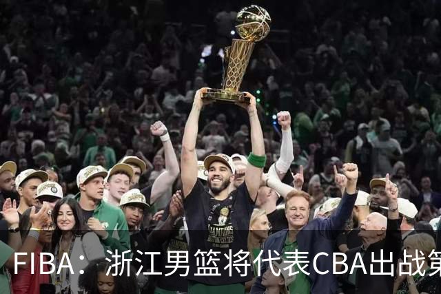 FIBA：浙江男篮将代表CBA出战第33届洲际杯